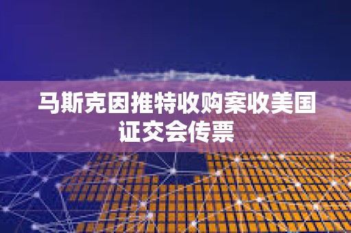 馬斯克因推特收購案收美國證交會傳票