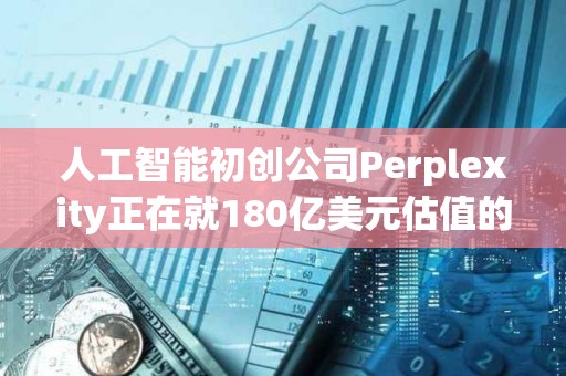 人工智能初創公司Perplexity正在就180億美元估值的融資進行早期談判