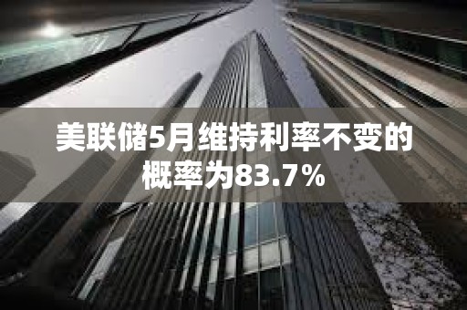 美聯(lián)儲5月維持利率不變的概率為83.7%