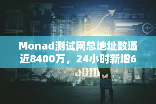 Monad測試網總地址數逼近8400萬，24小時新增600萬