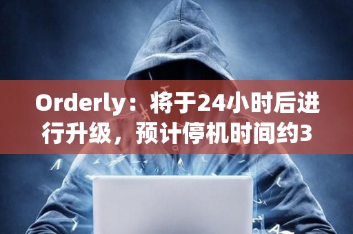 Orderly：將于24小時后進(jìn)行升級，預(yù)計停機(jī)時間約3小時30分鐘