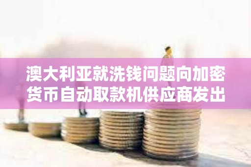 澳大利亞就洗錢問題向加密貨幣自動取款機(jī)供應(yīng)商發(fā)出 “警告”