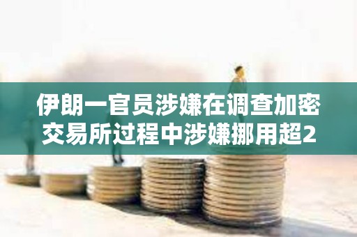 伊朗一官員涉嫌在調(diào)查加密交易所過程中涉嫌挪用超2100萬美元加密資產(chǎn)