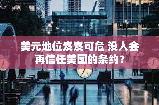 美元地位岌岌可危 沒人會再信任美國的條約？
