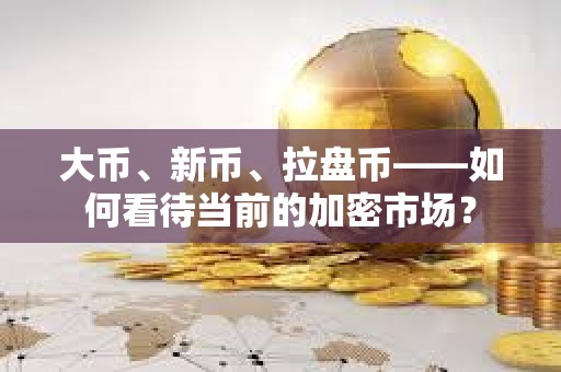 大幣、新幣、拉盤幣——如何看待當前的加密市場？