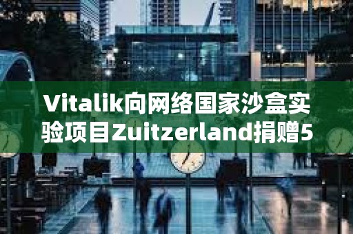 Vitalik向網絡國家沙盒實驗項目Zuitzerland捐贈50萬美元
