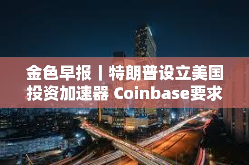 金色早報丨特朗普設立美國投資加速器 Coinbase要求重啟對FDIC訴訟