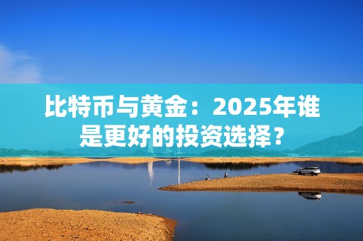 比特幣與黃金：2025年誰是更好的投資選擇？