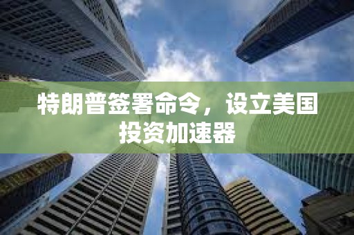 特朗普簽署命令，設(shè)立美國投資加速器