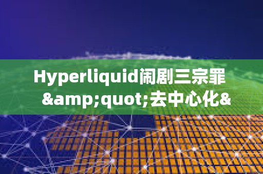 Hyperliquid鬧劇三宗罪   &quot;去中心化&quot;的真諦到底是什么