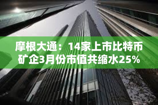 摩根大通：14家上市比特幣礦企3月份市值共縮水25%
