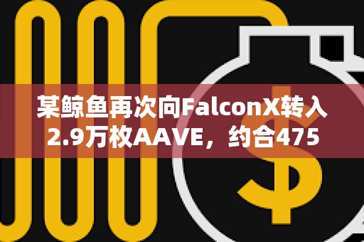 某鯨魚再次向FalconX轉(zhuǎn)入2.9萬枚AAVE，約合475萬美元