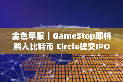 金色早報丨GameStop即將購入比特幣 Circle提交IPO申請