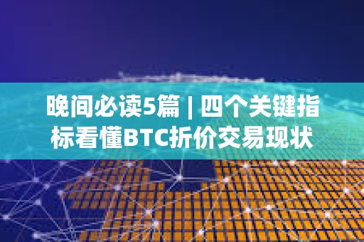 晚間必讀5篇 | 四個關鍵指標看懂BTC折價交易現狀