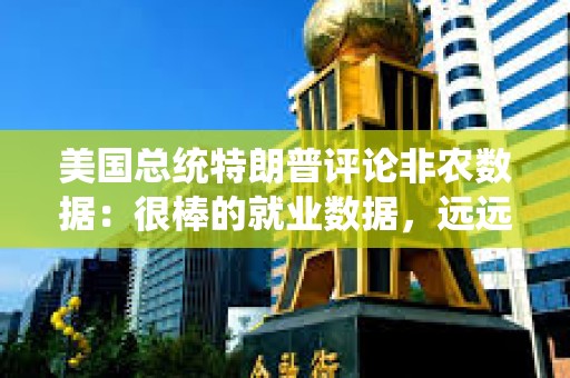 美國總統特朗普評論非農數據：很棒的就業數據，遠遠好于預期