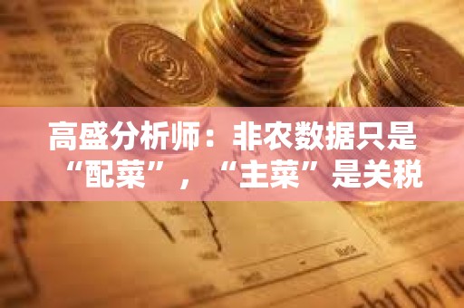 高盛分析師：非農數據只是“配菜”，“主菜”是關稅