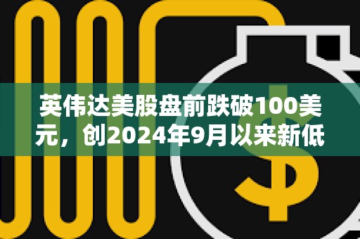 英偉達美股盤前跌破100美元，創2024年9月以來新低