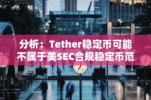 分析：Tether穩定幣可能不屬于美SEC合規穩定幣范疇