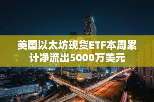 美國以太坊現貨ETF本周累計凈流出5000萬美元