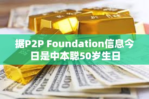 據(jù)P2P Foundation信息今日是中本聰50歲生日
