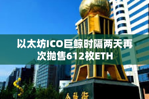 以太坊ICO巨鯨時隔兩天再次拋售612枚ETH