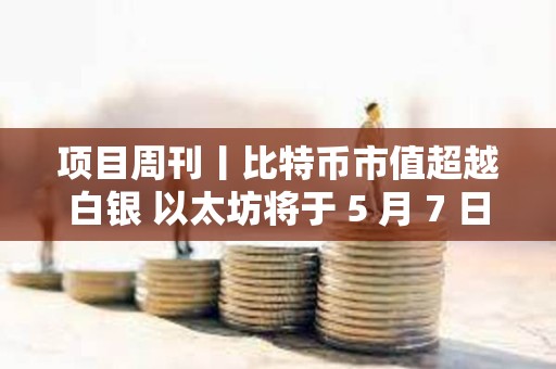 項目周刊丨比特幣市值超越白銀 以太坊將于 5 月 7 日進行 Pectra 升級