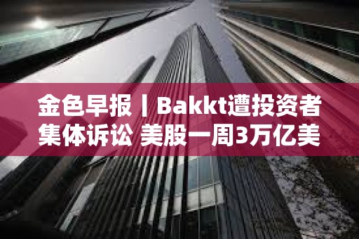 金色早報丨Bakkt遭投資者集體訴訟 美股一周3萬億美元市值蒸發