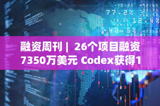 融資周刊 |  26個項目融資7350萬美元 Codex獲得1580萬美元融資