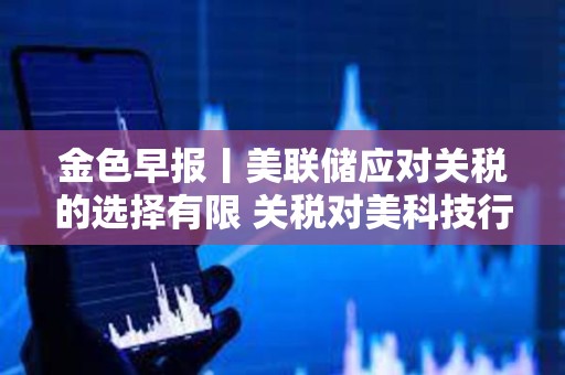金色早報(bào)丨美聯(lián)儲(chǔ)應(yīng)對(duì)關(guān)稅的選擇有限 關(guān)稅對(duì)美科技行業(yè)沖擊尤為嚴(yán)重