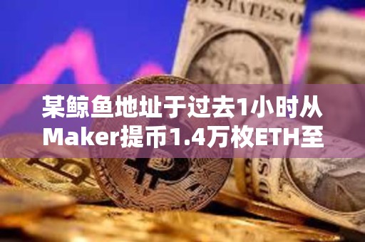 某鯨魚地址于過去1小時從Maker提幣1.4萬枚ETH至Binance