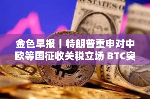 金色早報(bào)丨特朗普重申對(duì)中歐等國(guó)征收關(guān)稅立場(chǎng) BTC突破78000美元