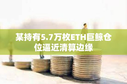 某持有5.7萬枚ETH巨鯨倉位逼近清算邊緣