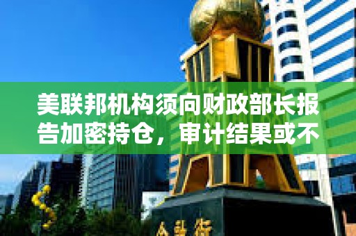 美聯(lián)邦機構(gòu)須向財政部長報告加密持倉，審計結(jié)果或不公開