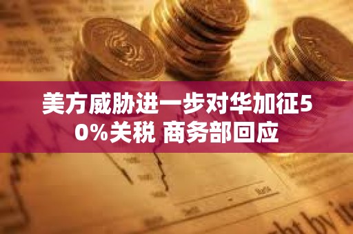 美方威脅進一步對華加征50%關稅 商務部回應