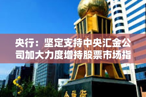 央行：堅定支持中央匯金公司加大力度增持股票市場指數基金