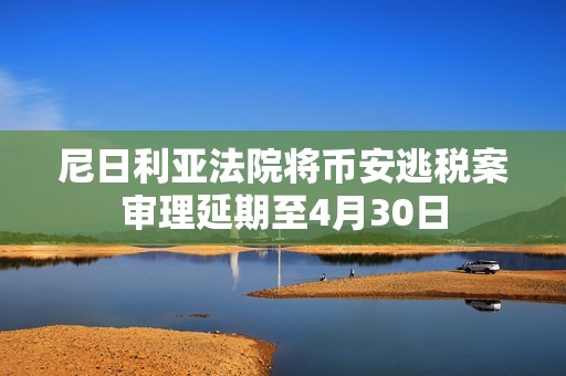 尼日利亞法院將幣安逃稅案審理延期至4月30日