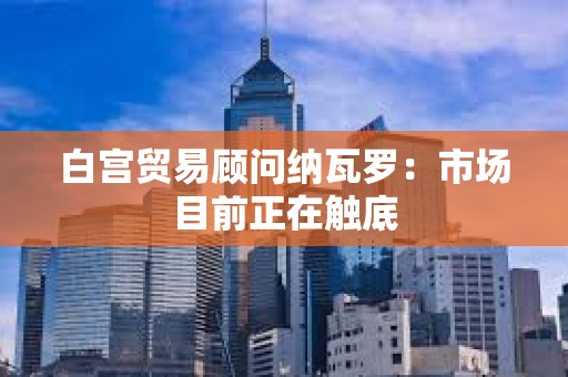 白宮貿(mào)易顧問(wèn)納瓦羅：市場(chǎng)目前正在觸底