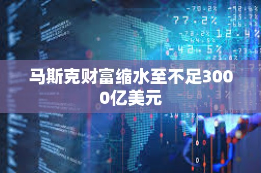 馬斯克財(cái)富縮水至不足3000億美元