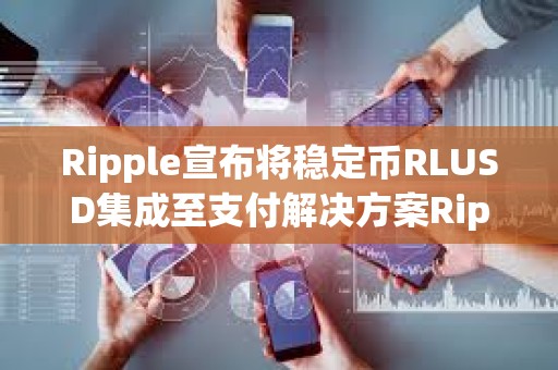 Ripple宣布將穩定幣RLUSD集成至支付解決方案Ripple Payments
