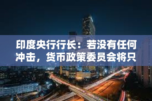 印度央行行長：若沒有任何沖擊，貨幣政策委員會將只考慮保持利率不變和降息