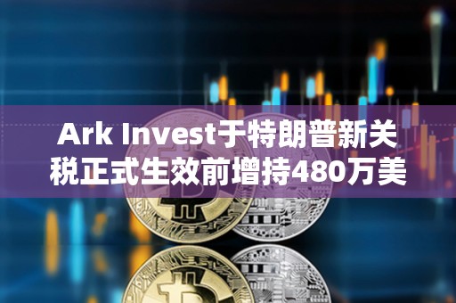 Ark Invest于特朗普新關稅正式生效前增持480萬美元Coinbase股票