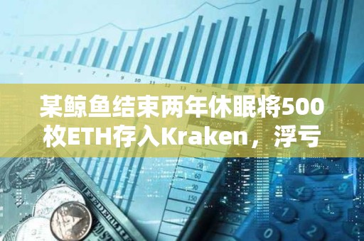 某鯨魚結束兩年休眠將500枚ETH存入Kraken，浮虧16.6萬美元