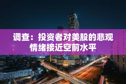 調查：投資者對美股的悲觀情緒接近空前水平