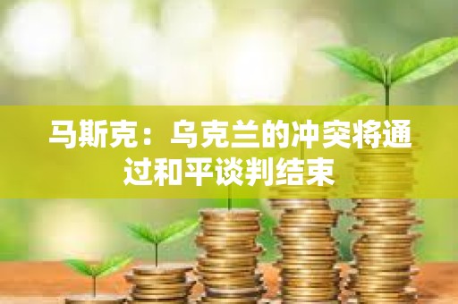 馬斯克：烏克蘭的沖突將通過和平談判結束