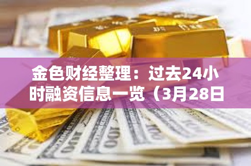 金色財經整理：過去24小時融資信息一覽（3月28日）