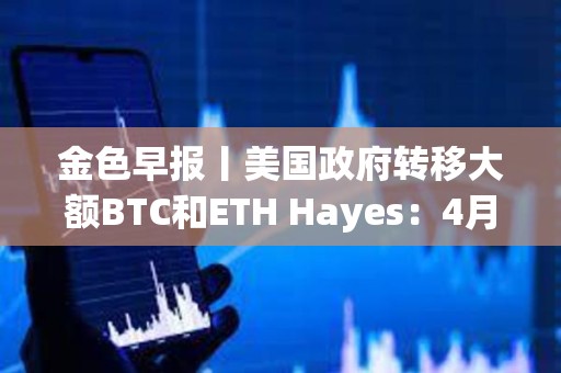 金色早報丨美國政府轉移大額BTC和ETH Hayes：4月將成為市場的轉折點