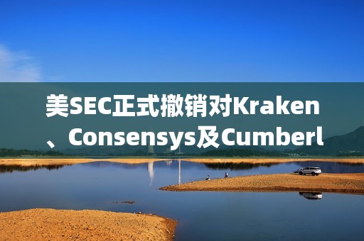 美SEC正式撤銷對Kraken、Consensys及Cumberland的訴訟