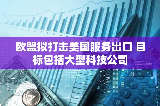 歐盟擬打擊美國服務出口 目標包括大型科技公司