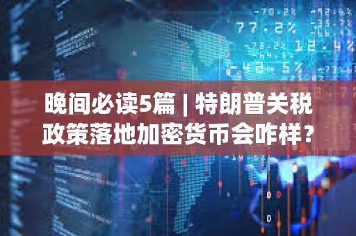 晚間必讀5篇 | 特朗普關稅政策落地加密貨幣會咋樣？