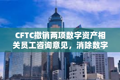 CFTC撤銷兩項數字資產相關員工咨詢意見，消除數字衍生品監管差異